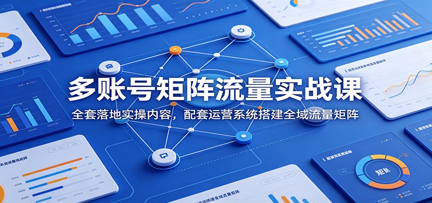 多账号矩阵流量实战课：全套落地实操内容，配套运营系统搭建全域流量矩阵-艺川网创