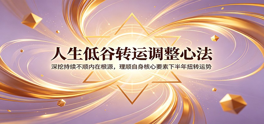 人生低谷转运调整心法：深挖持续不顺内在根源，理顺自身核心要素下半年扭转运势-艺川网创