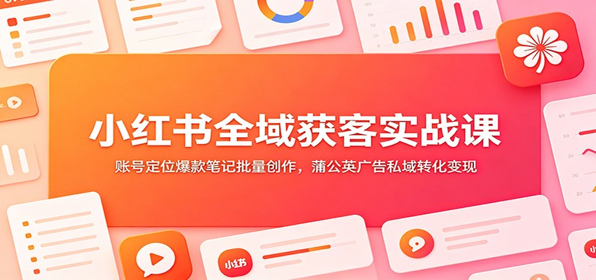 小红书全域获客实战课：账号定位爆款笔记批量创作，蒲公英广告私域转化变现-艺川网创