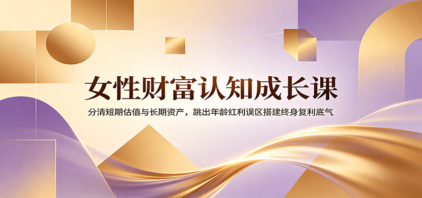 女性财富认知成长课：分清短期估值与长期资产，跳出年龄红利误区搭建终身复利底气-艺川网创
