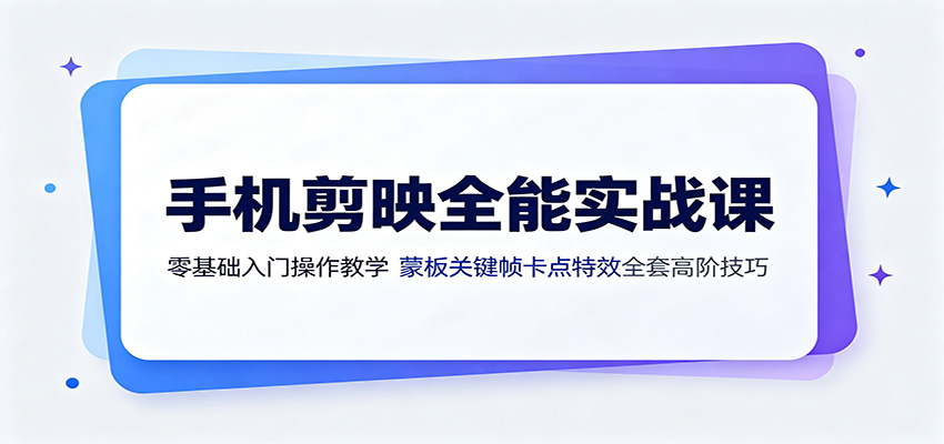 手机剪映全能实战课：零基础入门操作教学，蒙版关键帧卡点特效全套高阶技巧-艺川网创