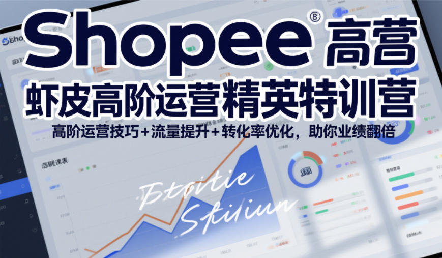 Shopee虾皮高阶运营精英特训营，高阶运营技巧+流量提升+转化率优化，助你业绩翻倍(更新26年7月)-艺川网创