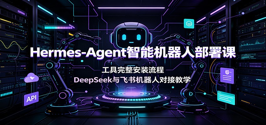 Hermes-Agent智能机器人部署课:工具完整安装流程,DeepSeek与飞书机器人对接教学-艺川网创