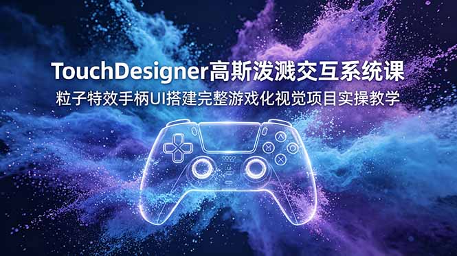 TouchDesigner高斯泼溅交互系统课，粒子特效手柄UI搭建完整游戏化视觉项目实操教学-艺川网创