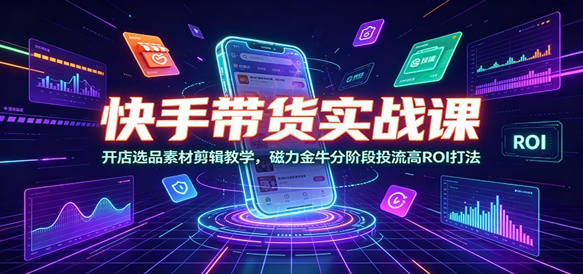 快手带货实战课:开店选品素材剪辑教学,磁力金牛分阶段投流高ROI打法-艺川网创