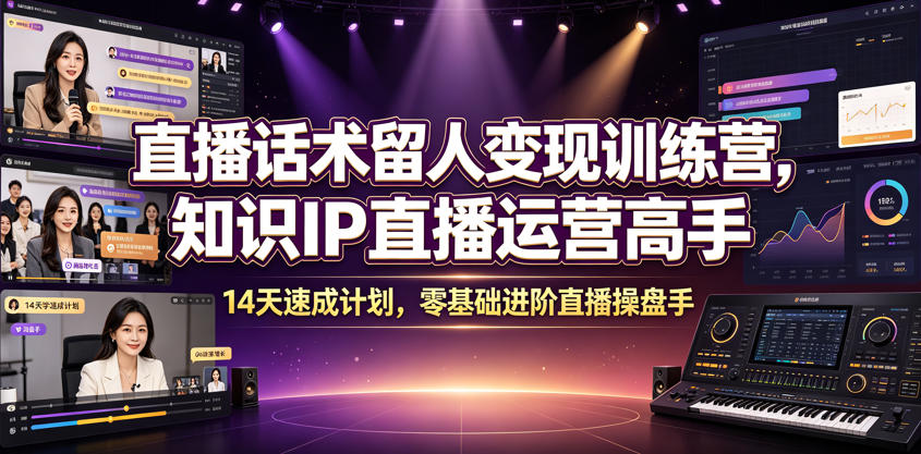 直播话术留人变现训练营，知识IP直播运营高手，14天速成计划，零基础进阶直播操盘手-艺川网创