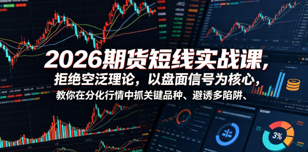 2026期货短线实战课，拒绝空泛理论，以盘面信号为核心，教你在分化行情中抓关键品种、避诱多陷阱(更新)-艺川网创