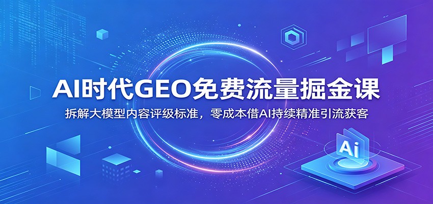 AI时代GEO免费流量掘金课：拆解大模型内容评级标准，零成本借AI持续精准引流获客-艺川网创