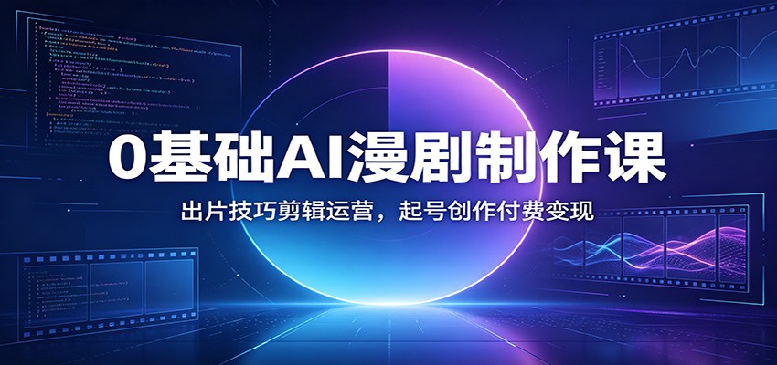 0基础AI漫剧制作课:出片技巧剪辑运营,起号创作付费变现-艺川网创