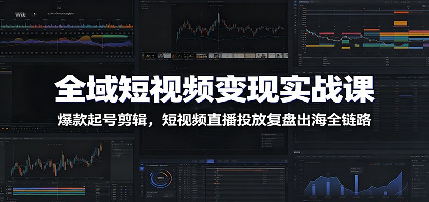 全域短视频变现实战课：爆款起号剪辑，短视频直播投放复盘出海全链路-艺川网创