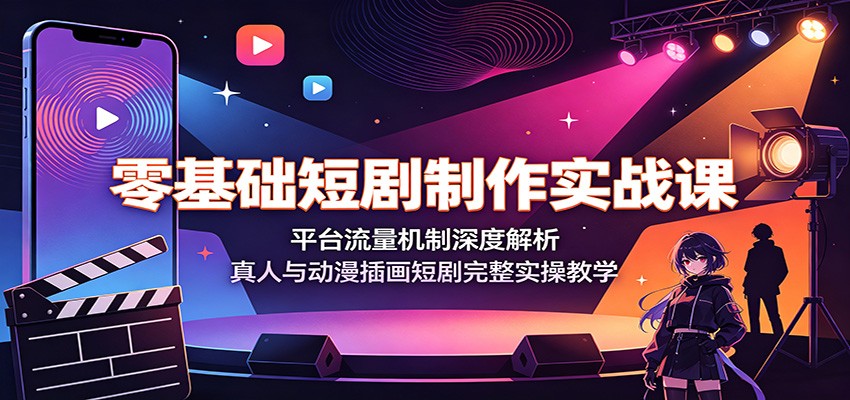 零基础短剧制作实战课：平台流量机制深度解析，真人与动漫插画短剧完整实操教学-艺川网创
