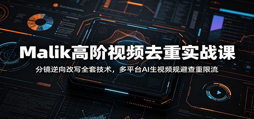 Malik高阶视频去重实战课：分镜逆向改写全套技术，多平台AI生视频规避查重限流-艺川网创