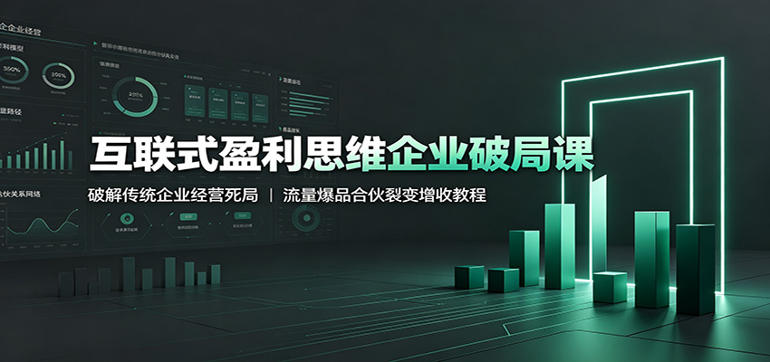 互联式盈利思维企业破局课:破解传统企业经营死局,流量爆品合伙裂变增收教程-艺川网创