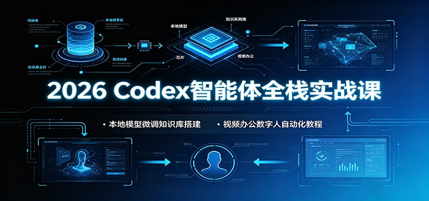 2026 Codex智能体全栈实战课：本地模型微调知识库搭建，视频办公数字人自动化教程-艺川网创