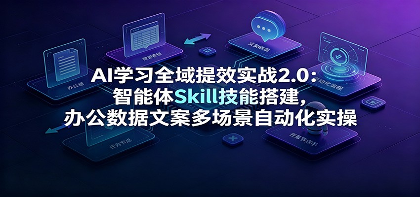 AI学习全域提效实战2.0：智能体Skill技能搭建，办公数据文案多场景自动化实操-艺川网创