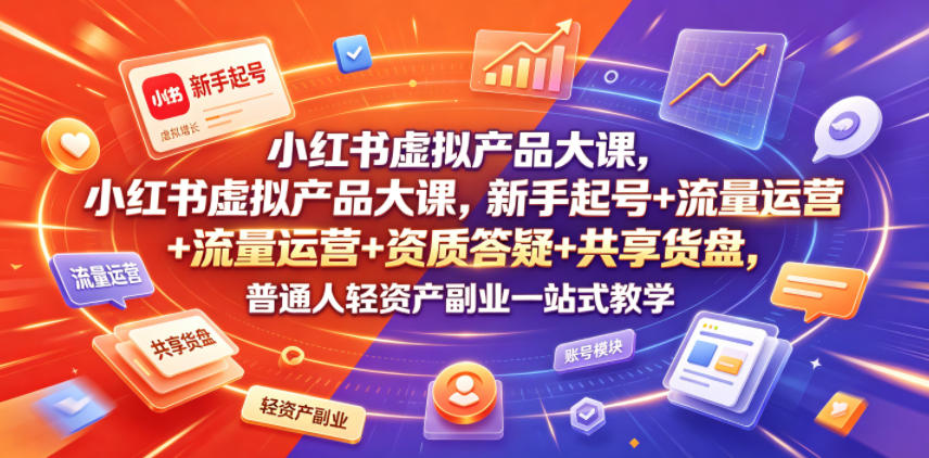 小红书虚拟产品大课，新手起号+流量运营+资质答疑+共享货盘，普通人轻资产副业一站式教学-艺川网创