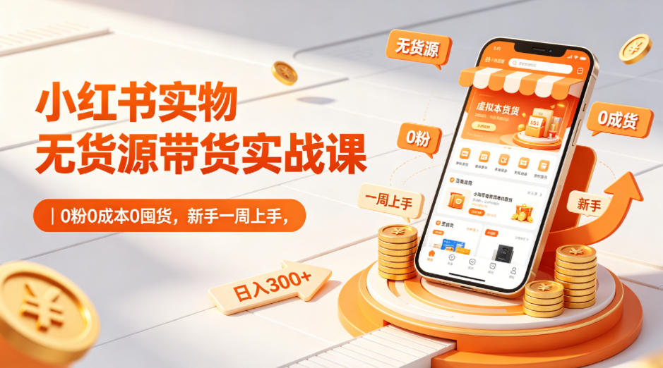 小红书实物无货源带货实战课|0粉0成本0囤货,新手一周上手,日入300+(更新0702)-艺川网创