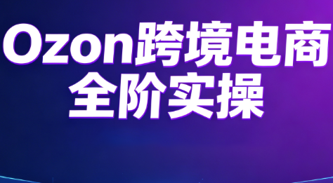 Ozon跨境电商全阶实操课程-艺川网创