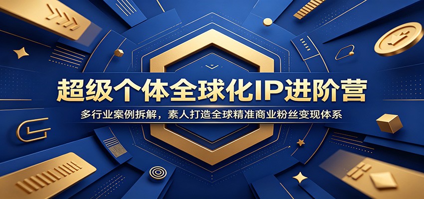 超级个体全球化IP进阶营：多行业案例拆解，素人打造全球精准商业粉丝变现体系-艺川网创