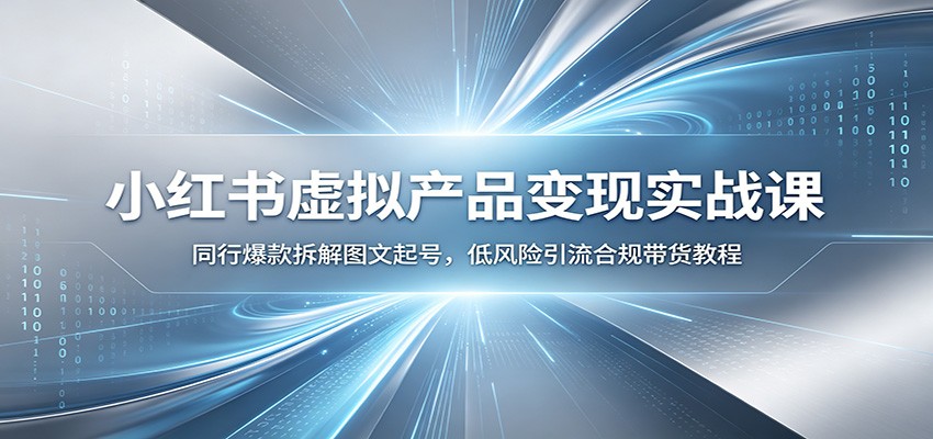 小红书虚拟产品变现实战课:同行爆款拆解图文起号,低风险引流合规带货教程-艺川网创