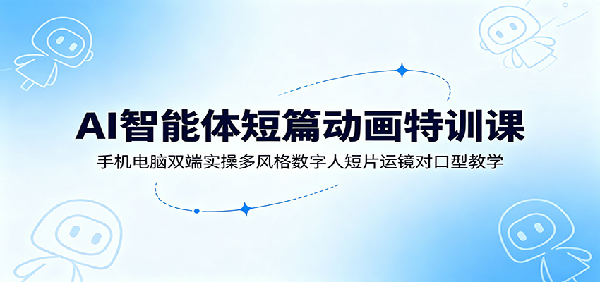 AI智能体短篇动画特训课：手机电脑双端实操多风格数字人短片运镜对口型教学-艺川网创