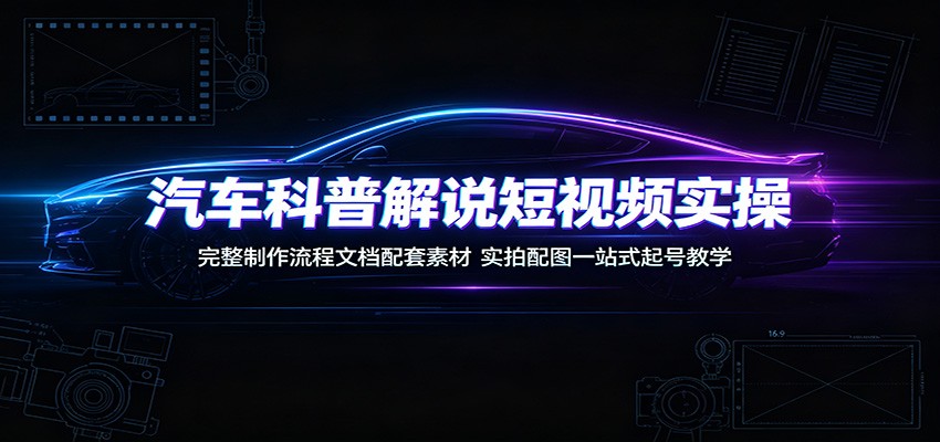 汽车科普解说短视频实操：完整制作流程文档配套素材，实拍配图一站式起号教学-艺川网创