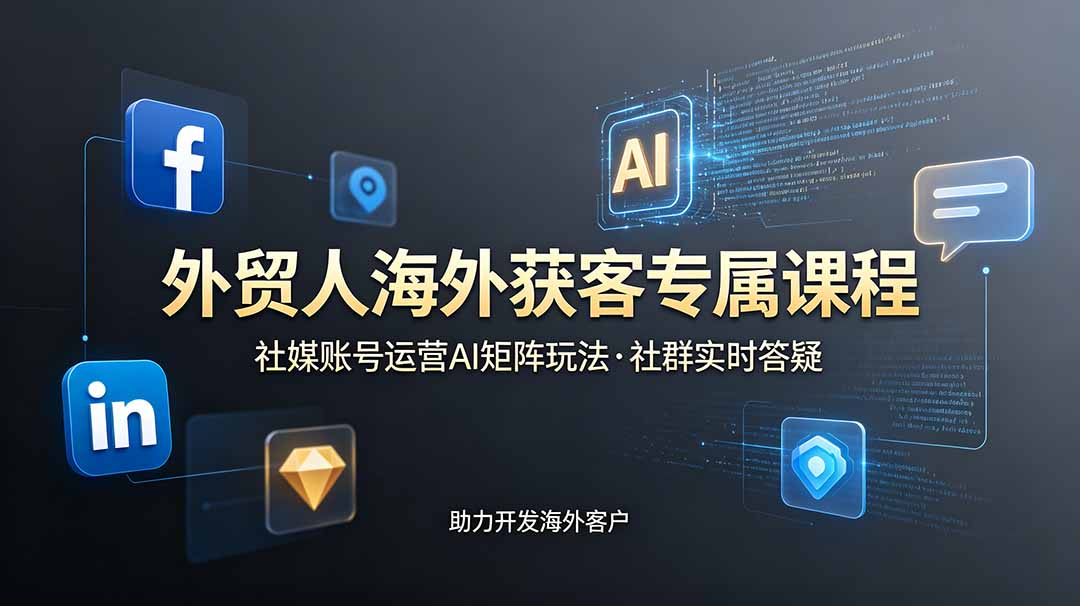 外贸人海外获客专属课程-更新6月，讲解社媒账号运营AI矩阵玩法，社群实时答疑助力开发海外客户-艺川网创