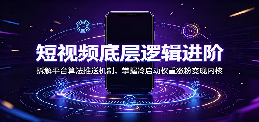 短视频底层逻辑进阶：拆解平台算法推送机制，掌握冷启动权重涨粉变现内核-艺川网创