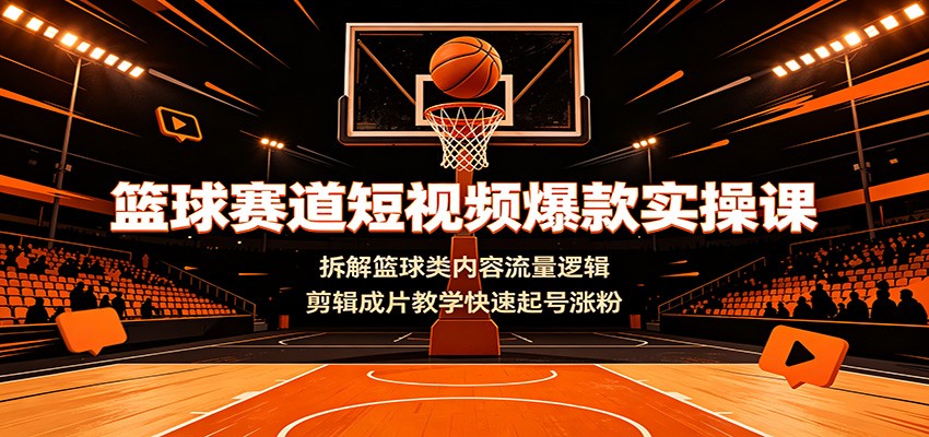 篮球赛道短视频爆款实操课：拆解篮球类内容流量逻辑，剪辑成片教学快速起号涨粉-艺川网创