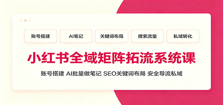 小红书全域矩阵拓流系统课：账号搭建、AI批量做笔记，SEO关键词布局、安全导流私域-艺川网创