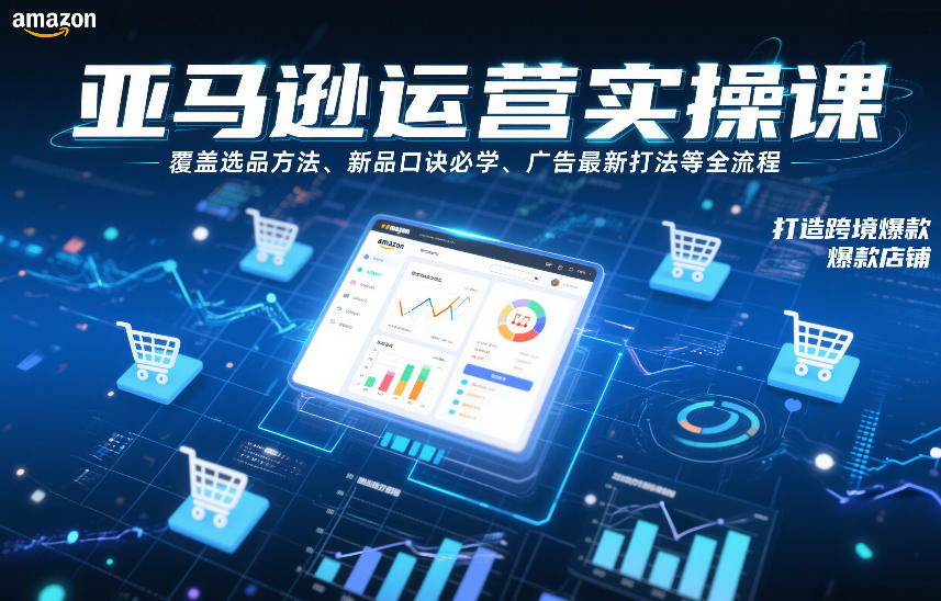 亚马逊运营实操课，覆盖选品方法、新品口诀必学、广告最新打法等全流程，打造跨境爆款店铺(更新6月)-艺川网创