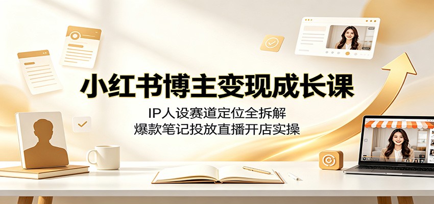 小红书博主变现成长课：IP人设赛道定位全拆解，爆款笔记投放直播开店实操-艺川网创