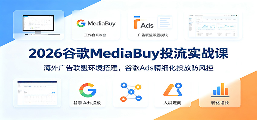2026谷歌MediaBuy投流实战课：海外广告联盟环境搭建，谷歌Ads精细化投放防风控-艺川网创