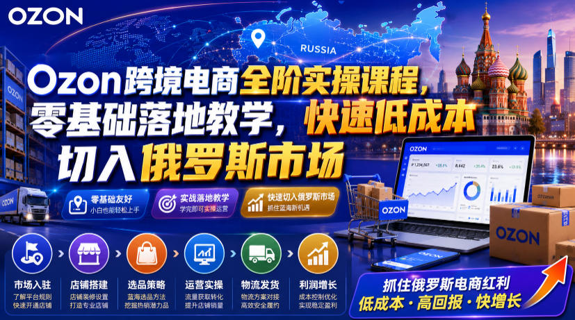 Ozon跨境电商全阶实操课程，零基础落地教学，快速低成本切入俄罗斯市场-艺川网创