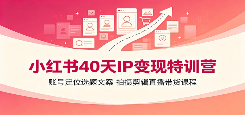小红书40天IP变现特训营：账号定位选题文案，拍摄剪辑直播带货课程-艺川网创