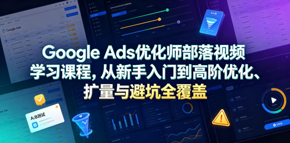 Google Ads优化师部落视频学习课程，从新手入门到高阶优化、扩量与避坑全覆盖(更新2026)-艺川网创
