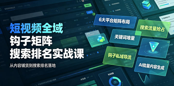 短视频全域钩子矩阵搜索排名实战课|6大平台矩阵布局、关键词堆量抢占搜索流量、钩子私域导流、AI批量内容生成-艺川网创