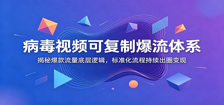 病毒视频可复制爆流体系：揭秘爆款流量底层逻辑，标准化流程持续出圈变现-艺川网创