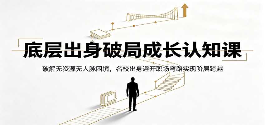 底层出身破局成长认知课：破解无资源无人脉困境，名校出身避开职场弯路实现阶层跨越-艺川网创