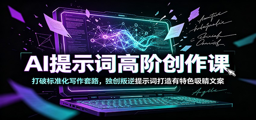 AI提示词高阶创作课：打破标准化写作套路，独创叛逆提示词打造有特色吸睛文案-艺川网创
