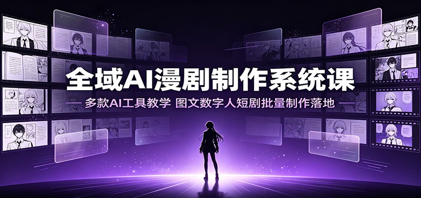 全域AI漫剧制作系统课：多款AI工具教学，图文数字人短剧批量制作落地-艺川网创
