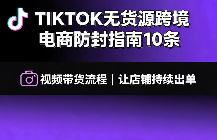 TIKTOK无货源跨境电商防封指南10条➕视频带货流程让自己的店铺持续出单【文档】-艺川网创